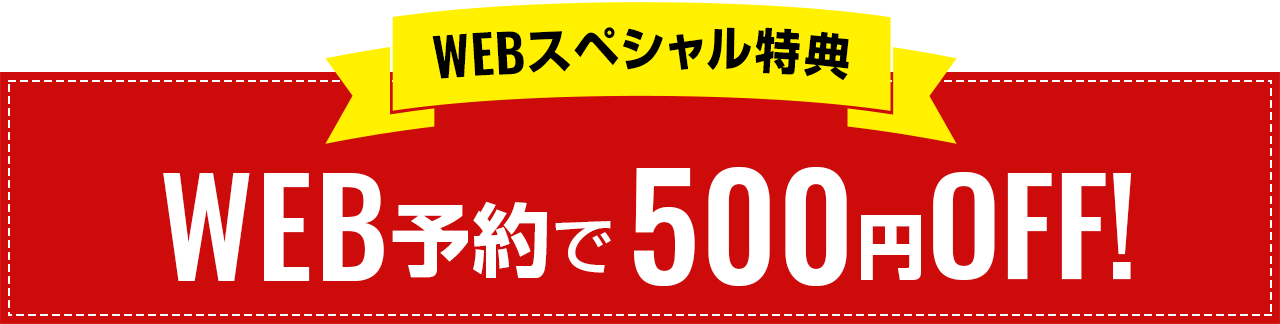 WEBスペシャル特典 WEB予約で500円OFF！